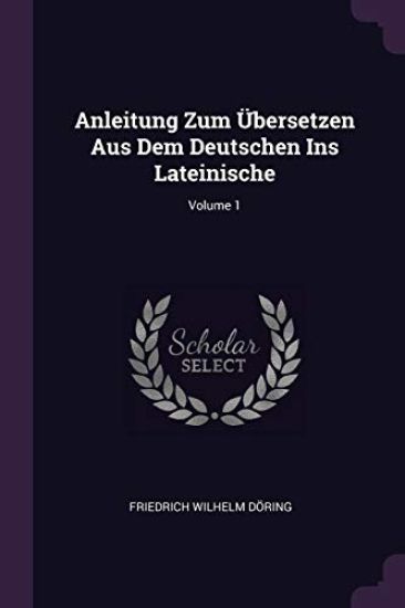 Anleitung Zum Übersetzen Aus Dem Deutschen Ins Lateinische; Volume 1