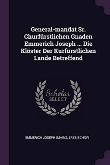 General-mandat Sr. Churfürstlichen Gnaden Emmerich Joseph ... Die Klöster Der Kurfürstlichen Lande Betreffend