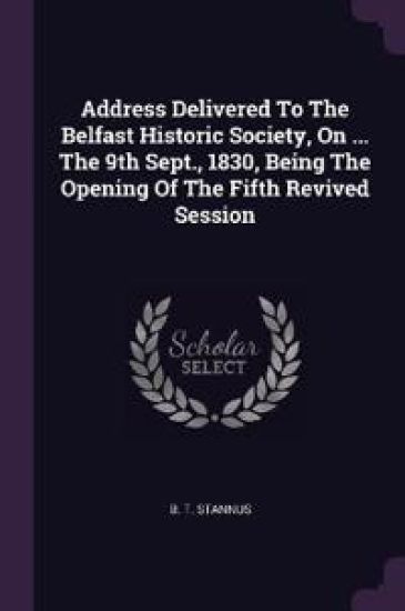 Address Delivered To The Belfast Historic Society, On ... The 9th Sept., 1830, Being The Opening Of The Fifth Revived Session