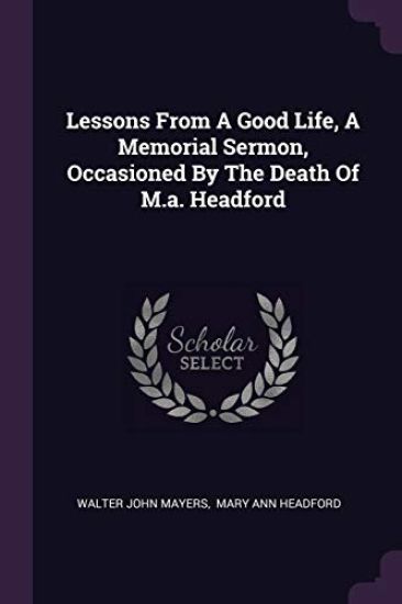 Lessons From A Good Life, A Memorial Sermon, Occasioned By The Death Of M.a. Headford