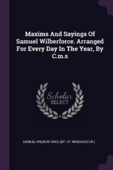 Maxims And Sayings Of Samuel Wilberforce. Arranged For Every Day In The Year, By C.m.s