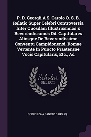 P. D. Georgii A S. Carolo O. S. B. Relatio Super Celebri Controversia Inter Quosdam Illustrissimos & Reverendissimos Dd. Capitulares Aliosque De Reverendissimo Conventu Campidonensi, Romae Vertente In Puncto Praetensae Vocis Capitularis, Etc., Ad