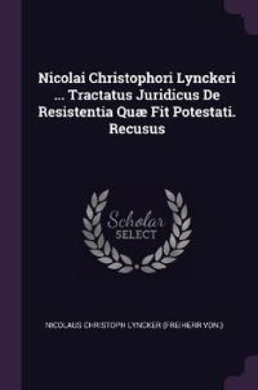 Nicolai Christophori Lynckeri ... Tractatus Juridicus De Resistentia Quæ Fit Potestati. Recusus