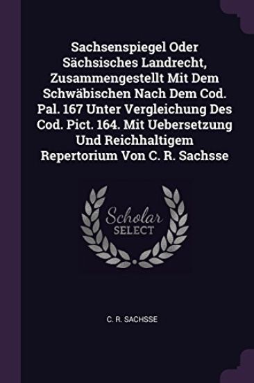 Sachsenspiegel Oder Sächsisches Landrecht, Zusammengestellt Mit Dem Schwäbischen Nach Dem Cod. Pal. 167 Unter Vergleichung Des Cod. Pict. 164. Mit Uebersetzung Und Reichhaltigem Repertorium Von C. R. Sachsse