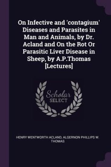 On Infective and 'contagium' Diseases and Parasites in Man and Animals, by Dr. Acland and On the Rot Or Parasitic Liver Disease in Sheep, by A.P.Thomas [Lectures]