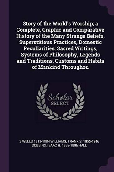 Story of the World's Worship; a Complete, Graphic and Comparative History of the Many Strange Beliefs, Superstitious Practices, Domestic Peculiarities, Sacred Writings, Systems of Philosophy, Legends and Traditions, Customs and Habits of Mankind Throughou