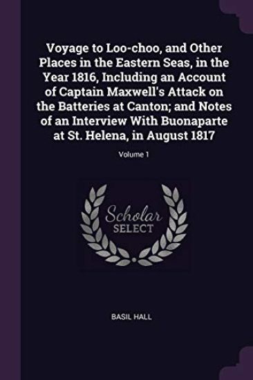 Voyage to Loo-choo, and Other Places in the Eastern Seas, in the Year 1816, Including an Account of Captain Maxwell's Attack on the Batteries at Canton; and Notes of an Interview With Buonaparte at St. Helena, in August 1817; Volume 1