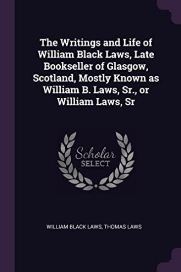 The Writings and Life of William Black Laws, Late Bookseller of Glasgow, Scotland, Mostly Known as William B. Laws, Sr., or William Laws, Sr