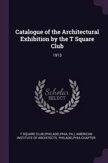 Catalogue of the Architectural Exhibition by the T Square Club: 1913