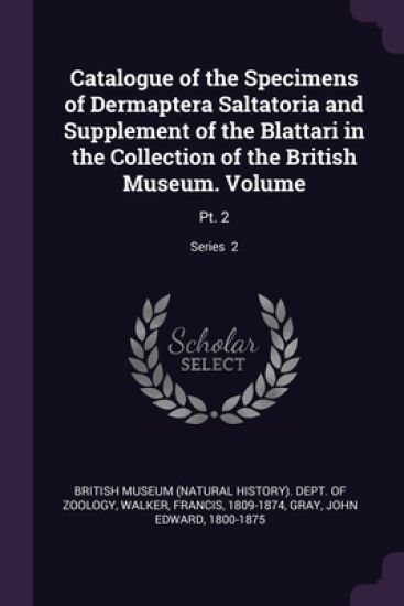 Catalogue of the Specimens of Dermaptera Saltatoria and Supplement of the Blattari in the Collection of the British Museum. Volume