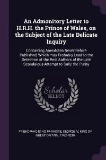 An Admonitory Letter to H.R.H. the Prince of Wales, on the Subject of the Late Delicate Inquiry