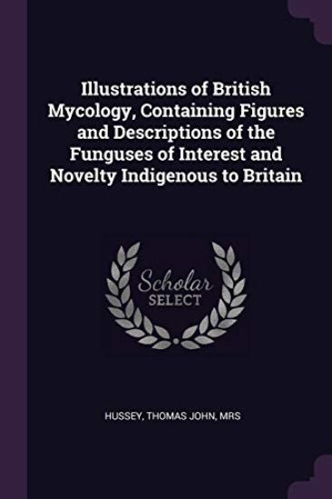 Illustrations of British Mycology, Containing Figures and Descriptions of the Funguses of Interest and Novelty Indigenous to Britain