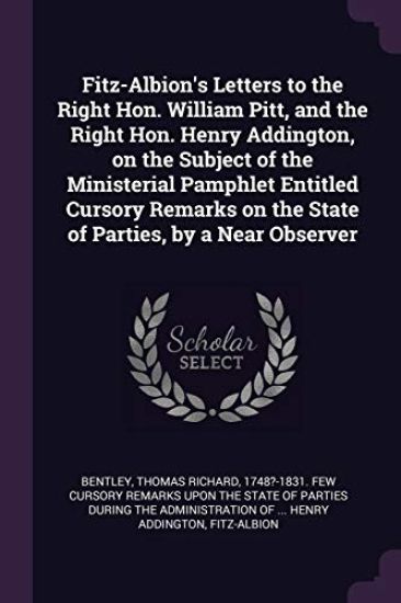 Fitz-Albion's Letters to the Right Hon. William Pitt, and the Right Hon. Henry Addington, on the Subject of the Ministerial Pamphlet Entitled Cursory Remarks on the State of Parties, by a Near Observer