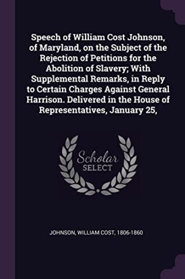 Speech of William Cost Johnson, of Maryland, on the Subject of the Rejection of Petitions for the Abolition of Slavery; With Supplemental Remarks, in Reply to Certain Charges Against General Harrison. Delivered in the House of Representatives, January 25,
