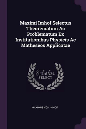 Maximi Imhof Selectus Theorematum Ac Problematum Ex Institutionibus Physicis Ac Matheseos Applicatae