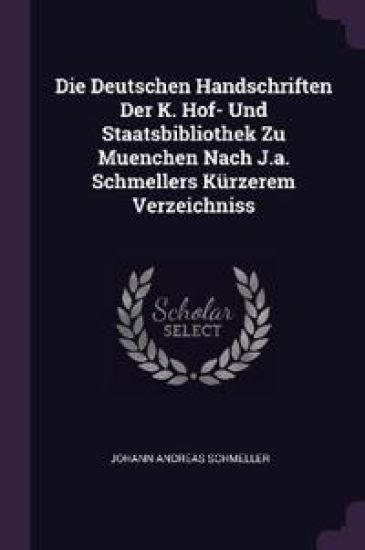 Die Deutschen Handschriften Der K. Hof- Und Staatsbibliothek Zu Muenchen Nach J.a. Schmellers Kürzerem Verzeichniss