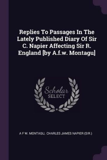 Replies To Passages In The Lately Published Diary Of Sir C. Napier Affecting Sir R. England [by A.f.w. Montagu]
