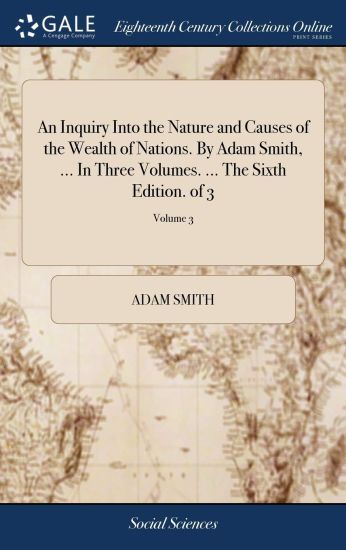 An Inquiry Into the Nature and Causes of the Wealth of Nations. by Adam Smith, ... in Three Volumes. ... the Sixth Edition. of 3; Volume 3
