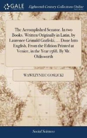 The Accomplished Senator. In two Books. Written Originally in Latin, by Laurence Grimald Gozliski, ... Done Into English, From the Edition Printed at Venice, in the Year 1568. By Mr. Oldisworth