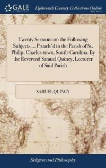 Twenty Sermons on the Following Subjects ... Preach'd in the Parish of St. Philip, Charles-town, South-Carolina. By the Reverend Samuel Quincy, Lecturer of Said Parish