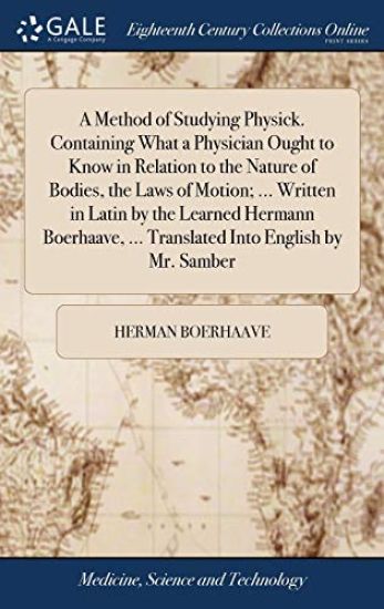 A Method of Studying Physick. Containing What a Physician Ought to Know in Relation to the Nature of Bodies, the Laws of Motion; ... Written in Latin by the Learned Hermann Boerhaave, ... Translated Into English by Mr. Samber