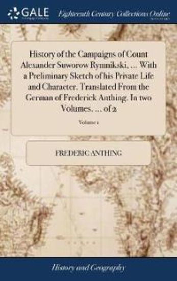History of the Campaigns of Count Alexander Suworow Rymnikski, ... With a Preliminary Sketch of his Private Life and Character. Translated From the German of Frederick Anthing. In two Volumes. ... of 2; Volume 1