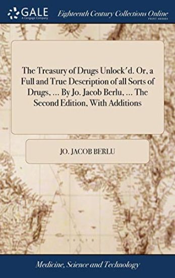 The Treasury of Drugs Unlock'd. Or, a Full and True Description of all Sorts of Drugs, ... By Jo. Jacob Berlu, ... The Second Edition, With Additions