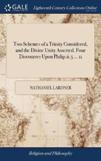 Two Schemes of a Trinity Considered, and the Divine Unity Asserted. Four Discourses Upon Philip.ii.5 ... 11