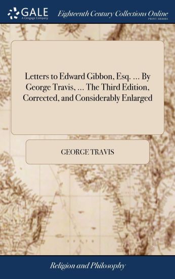 Letters to Edward Gibbon, Esq. ... By George Travis, ... The Third Edition, Corrected, and Considerably Enlarged