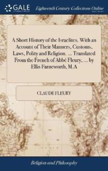 A Short History of the Israelites. With an Account of Their Manners, Customs, Laws, Polity and Religion. ... Translated From the French of Abbé Fleury, ... by Ellis Farneworth, M.A