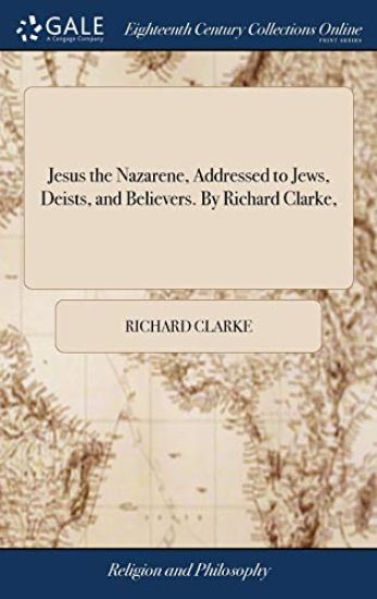 Jesus the Nazarene, Addressed to Jews, Deists, and Believers. by Richard Clarke,
