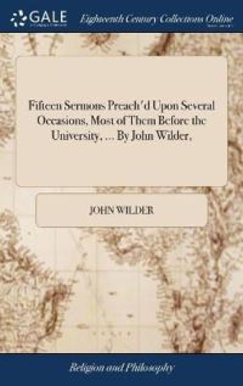 Fifteen Sermons Preach'd Upon Several Occasions, Most of Them Before the University, ... By John Wilder,