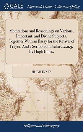 Meditations and Reasonings on Various, Important, and Divine Subjects. Together With an Essay for the Revival of Prayer. And a Sermon on Psalm Cxxii.3. By Hugh Innes,