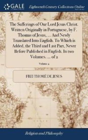 The Sufferings of Our Lord Jesus Christ. Written Originally in Portuguese, by F. Thomas of Jesus, ... And Newly Translated Into English. To Which is Added, the Third and Last Part, Never Before Published in English. In two Volumes. ... of 2; Volume 2