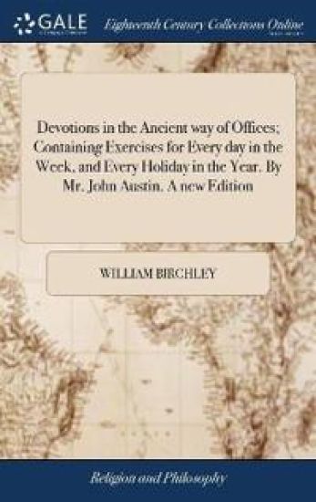 Devotions in the Ancient Way of Offices; Containing Exercises for Every Day in the Week, and Every Holiday in the Year. by Mr. John Austin. a New Edition