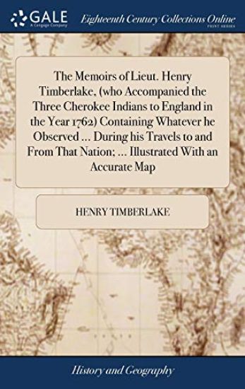The Memoirs of Lieut. Henry Timberlake, (who Accompanied the Three Cherokee Indians to England in the Year 1762) Containing Whatever he Observed ... During his Travels to and From That Nation; ... Illustrated With an Accurate Map