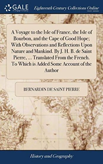 A Voyage to the Isle of France, the Isle of Bourbon, and the Cape of Good Hope; With Observations and Reflections Upon Nature and Mankind. By J. H. B. de Saint Pierre, ... Translated From the French. To Which is Added Some Account of the Author