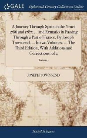 A Journey Through Spain in the Years 1786 and 1787; ... and Remarks in Passing Through a Part of France. By Joseph Townsend, ... In two Volumes. ... The Third Edition, With Additions and Corrections. of 2; Volume 1