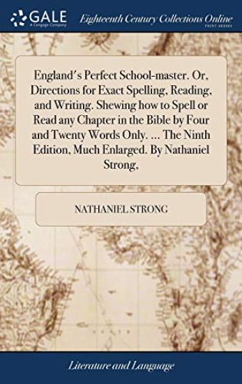 England's Perfect School-master. Or, Directions for Exact Spelling, Reading, and Writing. Shewing how to Spell or Read any Chapter in the Bible by Four and Twenty Words Only. ... The Ninth Edition, Much Enlarged. By Nathaniel Strong,