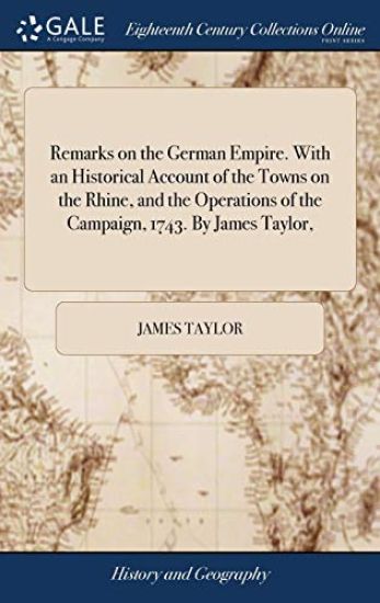 Remarks on the German Empire. With an Historical Account of the Towns on the Rhine, and the Operations of the Campaign, 1743. By James Taylor,