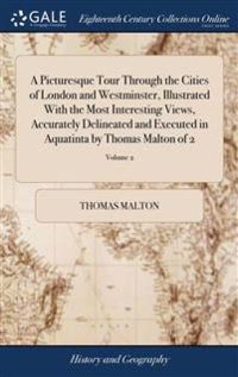 A Picturesque Tour Through the Cities of London and Westminster, Illustrated With the Most Interesting Views, Accurately Delineated and Executed in Aquatinta by Thomas Malton of 2; Volume 2