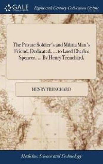 The Private Soldier's and Militia Man's Friend. Dedicated, ... to Lord Charles Spencer, ... By Henry Trenchard,