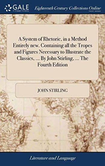 A System of Rhetoric, in a Method Entirely new. Containing all the Tropes and Figures Necessary to Illustrate the Classics, ... By John Stirling, ... The Fourth Edition