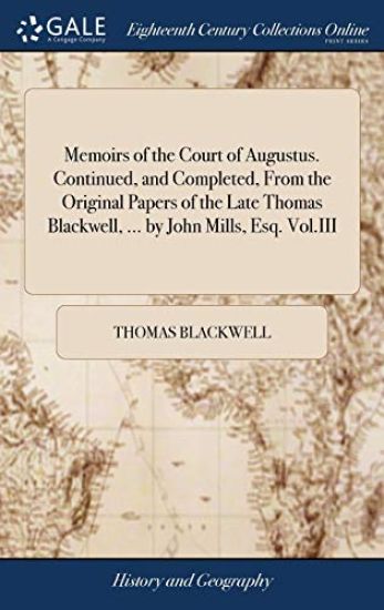 Memoirs of the Court of Augustus. Continued, and Completed, from the Original Papers of the Late Thomas Blackwell, ... by John Mills, Esq. Vol.III