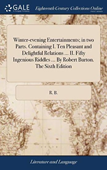 Winter-Evening Entertainments; In Two Parts. Containing I. Ten Pleasant and Delightful Relations ... II. Fifty Ingenious Riddles ... by Robert Burton. the Sixth Edition
