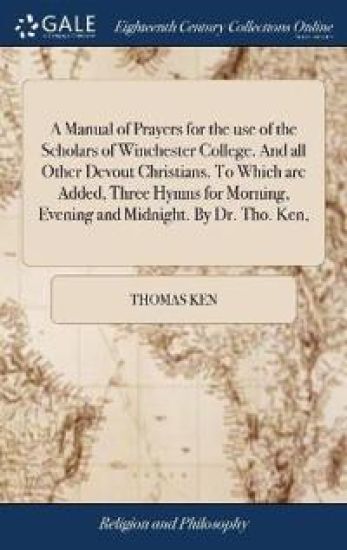 A Manual of Prayers for the use of the Scholars of Winchester College. And all Other Devout Christians. To Which are Added, Three Hymns for Morning, Evening and Midnight. By Dr. Tho. Ken,