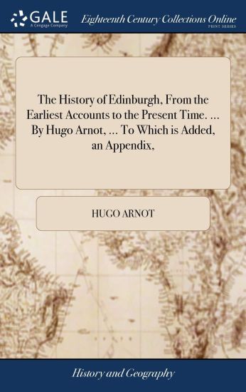 The History of Edinburgh, from the Earliest Accounts to the Present Time. ... by Hugo Arnot, ... to Which Is Added, an Appendix,