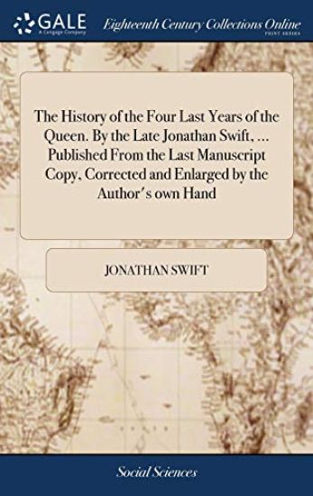 The History of the Four Last Years of the Queen. By the Late Jonathan Swift, ... Published From the Last Manuscript Copy, Corrected and Enlarged by the Author's own Hand