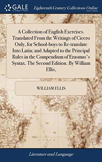 A Collection of English Exercises. Translated From the Writings of Cicero Only, for School-boys to Re-translate Into Latin; and Adapted to the Principal Rules in the Compendium of Erasmus's Syntax. The Second Edition. By William Ellis,