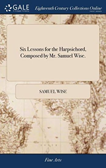 Six Lessons for the Harpsichord, Composed by Mr. Samuel Wise.